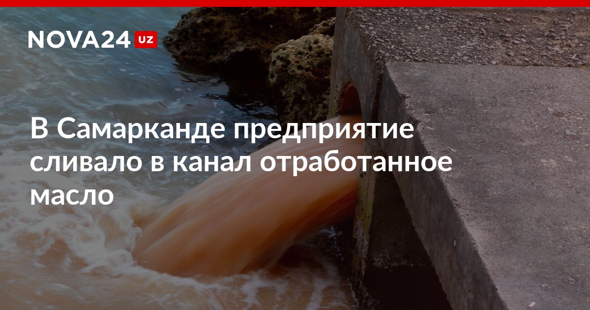 В Самарканде предприятие сливало в канал отработанное масло ndash Новости Узбекистана  NOVA24.UZ