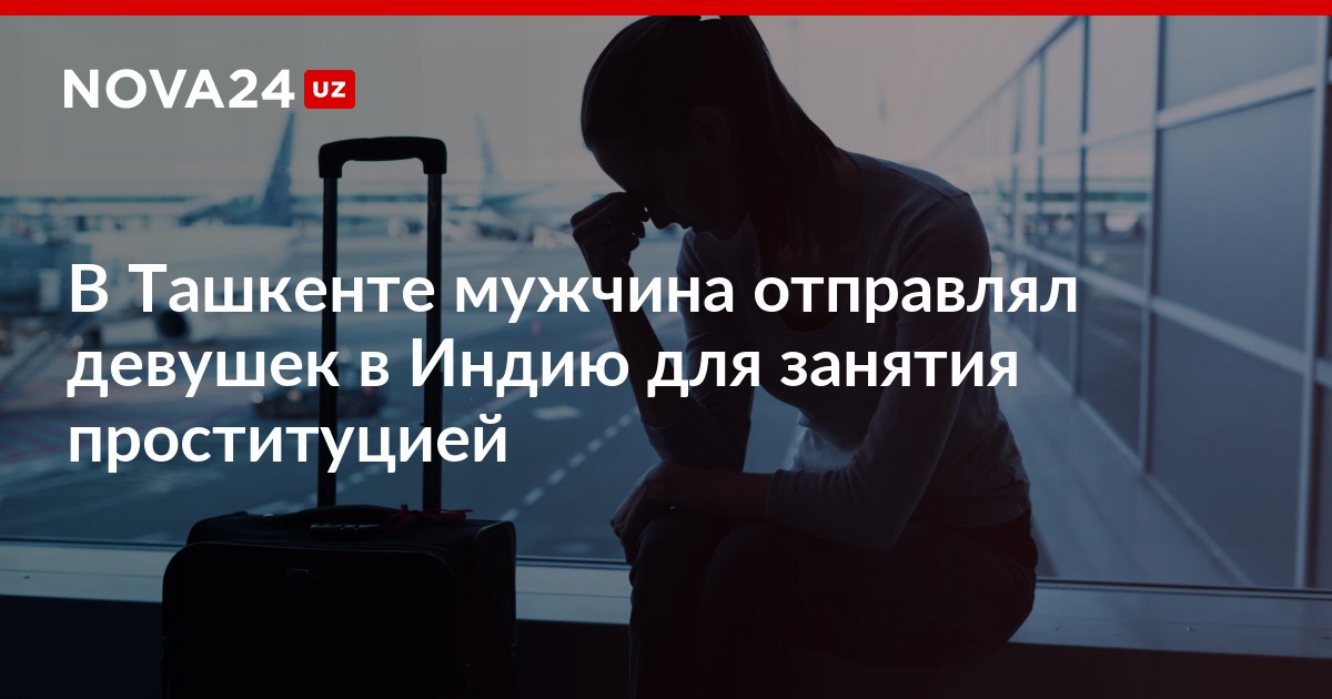 В Ташкенте мужчина отправлял девушек в Индию для занятия проституцией