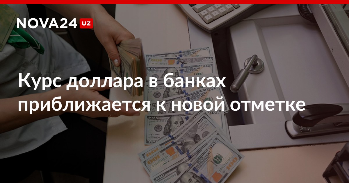 Курс доллара в банках приближается к новой отметке – Новости Узбекистана – NOVA24.UZ