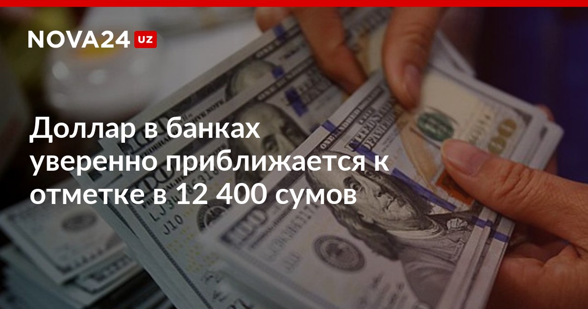 Доллар в банках уверенно приближается к отметке в 12 400 сумов – Новости Узбекистана – NOVA24.UZ